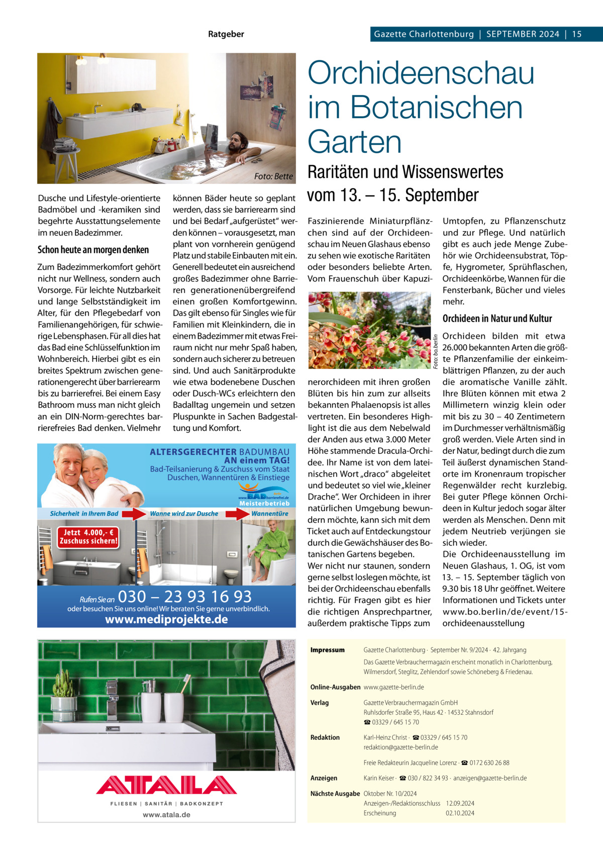 Ratgeber  Gazette Charlottenburg  |  SEPTEMBER 2024  |  15  Orchideenschau im Botanischen Garten Dusche und Lifestyle-orientierte Badmöbel und -keramiken sind begehrte Ausstattungselemente im neuen Badezimmer.  Schon heute an morgen denken Zum Badezimmerkomfort gehört nicht nur Wellness, sondern auch Vorsorge. Für leichte Nutzbarkeit und lange Selbstständigkeit im Alter, für den Pflegebedarf von Familienangehörigen, für schwierige Lebensphasen. Für all dies hat das Bad eine Schlüsselfunktion im Wohnbereich. Hierbei gibt es ein breites Spektrum zwischen generationengerecht über barrierearm bis zu barrierefrei. Bei einem Easy Bathroom muss man nicht gleich an ein DIN-Norm-gerechtes barrierefreies Bad denken. Vielmehr  können Bäder heute so geplant werden, dass sie barrierearm sind und bei Bedarf „aufgerüstet“ werden können – vorausgesetzt, man plant von vornherein genügend Platz und stabile Einbauten mit ein. Generell bedeutet ein ausreichend großes Badezimmer ohne Barrieren generationenübergreifend einen großen Komfortgewinn. Das gilt ebenso für Singles wie für Familien mit Kleinkindern, die in einem Badezimmer mit etwas Freiraum nicht nur mehr Spaß haben, sondern auch sicherer zu betreuen sind. Und auch Sanitärprodukte wie etwa bodenebene Duschen oder Dusch-WCs erleichtern den Badalltag ungemein und setzen Pluspunkte in Sachen Badgestaltung und Komfort.  www.mediprojekte.de  Raritäten und Wissenswertes vom 13. – 15. September Faszinierende Miniaturpflänzchen sind auf der Orchideenschau im Neuen Glashaus ebenso zu sehen wie exotische Raritäten oder besonders beliebte Arten. Vom Frauenschuh über Kapuzi Umtopfen, zu Pflanzenschutz und zur Pflege. Und natürlich gibt es auch jede Menge Zubehör wie Orchideensubstrat, Töpfe, Hygrometer, Sprühflaschen, Orchideenkörbe, Wannen für die Fensterbank, Bücher und vieles mehr.  Orchideen in Natur und Kultur Foto: bo.berlin  Foto: Bette  nerorchideen mit ihren großen Blüten bis hin zum zur allseits bekannten Phalaenopsis ist alles vertreten. Ein besonderes Highlight ist die aus dem Nebelwald der Anden aus etwa 3.000 Meter Höhe stammende Dracula-Orchidee. Ihr Name ist von dem lateinischen Wort „draco“ abgeleitet und bedeutet so viel wie „kleiner Drache“. Wer Orchideen in ihrer natürlichen Umgebung bewundern möchte, kann sich mit dem Ticket auch auf Entdeckungstour durch die Gewächshäuser des Botanischen Gartens begeben. Wer nicht nur staunen, sondern gerne selbst loslegen möchte, ist bei der Orchideenschau ebenfalls richtig. Für Fragen gibt es hier die richtigen Ansprechpartner, außerdem praktische Tipps zum Impressum  Orchideen bilden mit etwa 26.000 bekannten Arten die größte Pflanzenfamilie der einkeimblättrigen Pflanzen, zu der auch die aromatische Vanille zählt. Ihre Blüten können mit etwa 2 Millimetern winzig klein oder mit bis zu 30 – 40 Zentimetern im Durchmesser verhältnismäßig groß werden. Viele Arten sind in der Natur, bedingt durch die zum Teil äußerst dynamischen Standorte im Kronenraum tropischer Regenwälder recht kurzlebig. Bei guter Pflege können Orchideen in Kultur jedoch sogar älter werden als Menschen. Denn mit jedem Neutrieb verjüngen sie sich wieder. Die Orchideenausstellung im Neuen Glashaus, 1. OG, ist vom 13. – 15. September täglich von 9.30 bis 18 Uhr geöffnet. Weitere Informationen und Tickets unter www.bo.berlin/de/event/15orchideenausstellung  Gazette Charlottenburg ·  September Nr. 9/2024 ·  42. Jahrgang Das Gazette Verbrauchermagazin erscheint monatlich in Charlottenburg, Wilmersdorf, Steglitz, Zehlendorf sowie Schöneberg & Friedenau.  Online-Ausgaben www.gazette-berlin.de Verlag  Gazette Verbrauchermagazin GmbH Ruhlsdorfer Straße 95, Haus 42 · 14532 Stahnsdorf ☎ 03329 / 645 15 70  Redaktion  Karl-Heinz Christ ·  ☎ 03329 / 645 15 70 redaktion@gazette-berlin.de Freie Redakteurin Jacqueline Lorenz · ☎ 0172 630 26 88  Anzeigen  Karin Keiser ·  ☎ 030 / 822 34 93 ·  anzeigen@gazette-berlin.de  Nächste Ausgabe Oktober Nr. 10/2024 Anzeigen-/Redaktionsschluss 12.09.2024 Erscheinung 02.10.2024