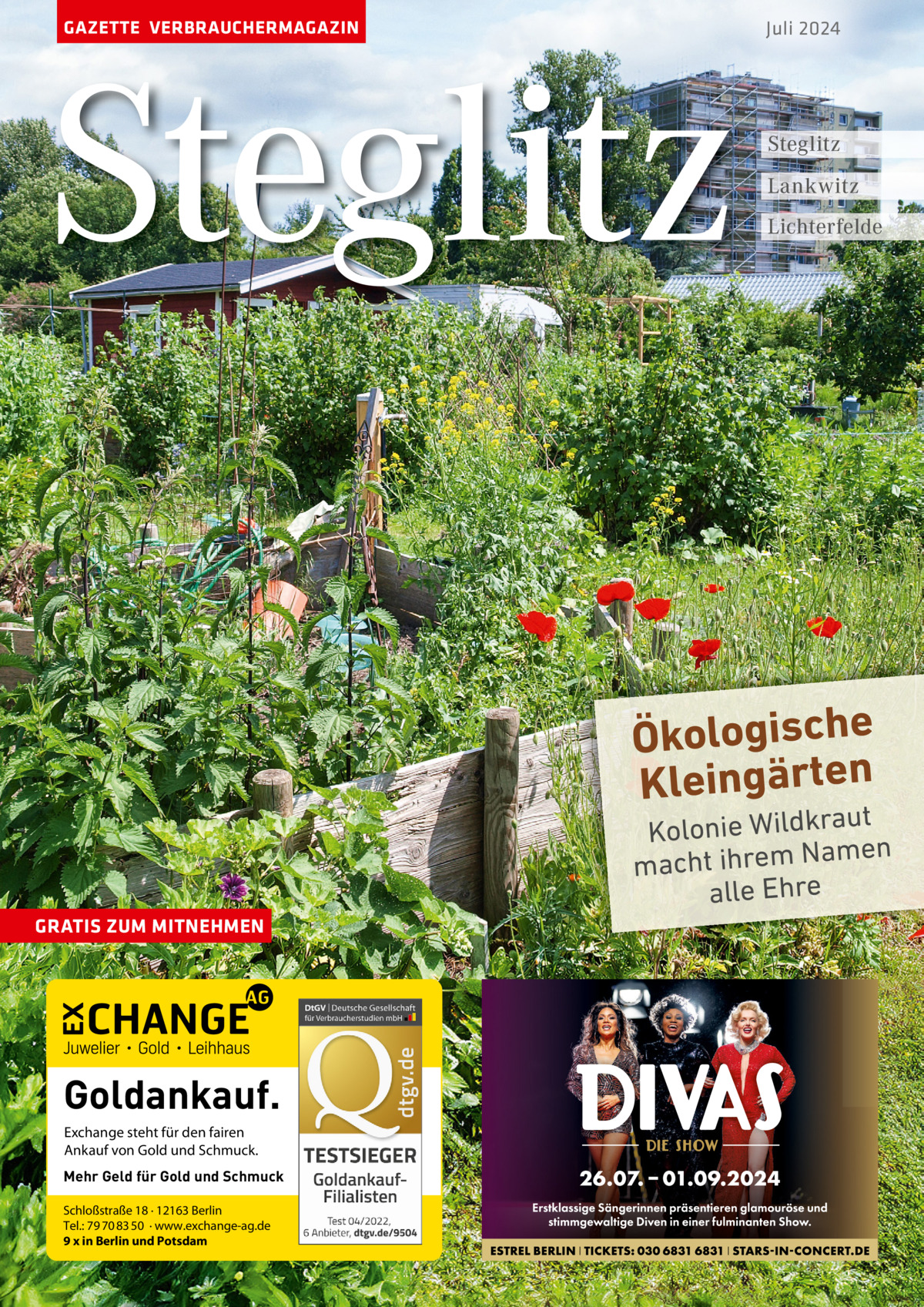 GAZETTE VERBRAUCHERMAGAZIN  Steglitz  Juli 2024  Steglitz Lankwitz Lichterfelde  Ökologische Kleingärten  ut Kolonie Wildkra men macht ihrem Na alle Ehre  GRATIS ZUM MITNEHMEN  Goldankauf. Exchange steht für den fairen Ankauf von Gold und Schmuck. Mehr Geld für Gold und Schmuck Schloßstraße 18 · 12163 Berlin Tel.: 79 70 83 50 · www.exchange-ag.de 9 x in Berlin und Potsdam