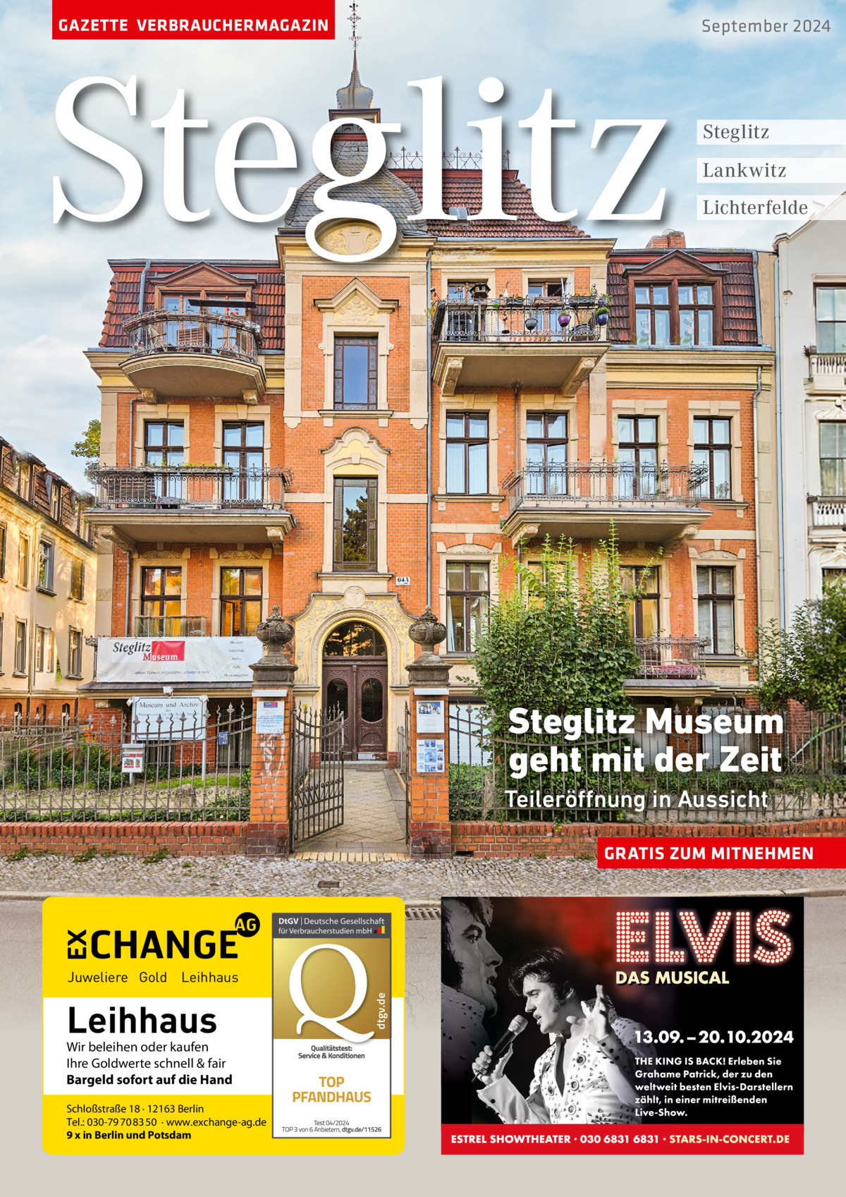 GAZETTE VERBRAUCHERMAGAZIN  Steglitz  September 2024  Steglitz Lankwitz Lichterfelde  Steglitz Museum geht mit der Zeit Teileröffnung in Aussicht GRATIS ZUM MITNEHMEN  Leihhaus  Wir beleihen oder kaufen Ihre Goldwerte schnell & fair Bargeld sofort auf die Hand Schloßstraße 18 · 12163 Berlin Tel.: 030-79 70 83 50 · www.exchange-ag.de 9 x in Berlin und Potsdam  dtgv de dtgv.de  Juweliere Gold Leihhaus