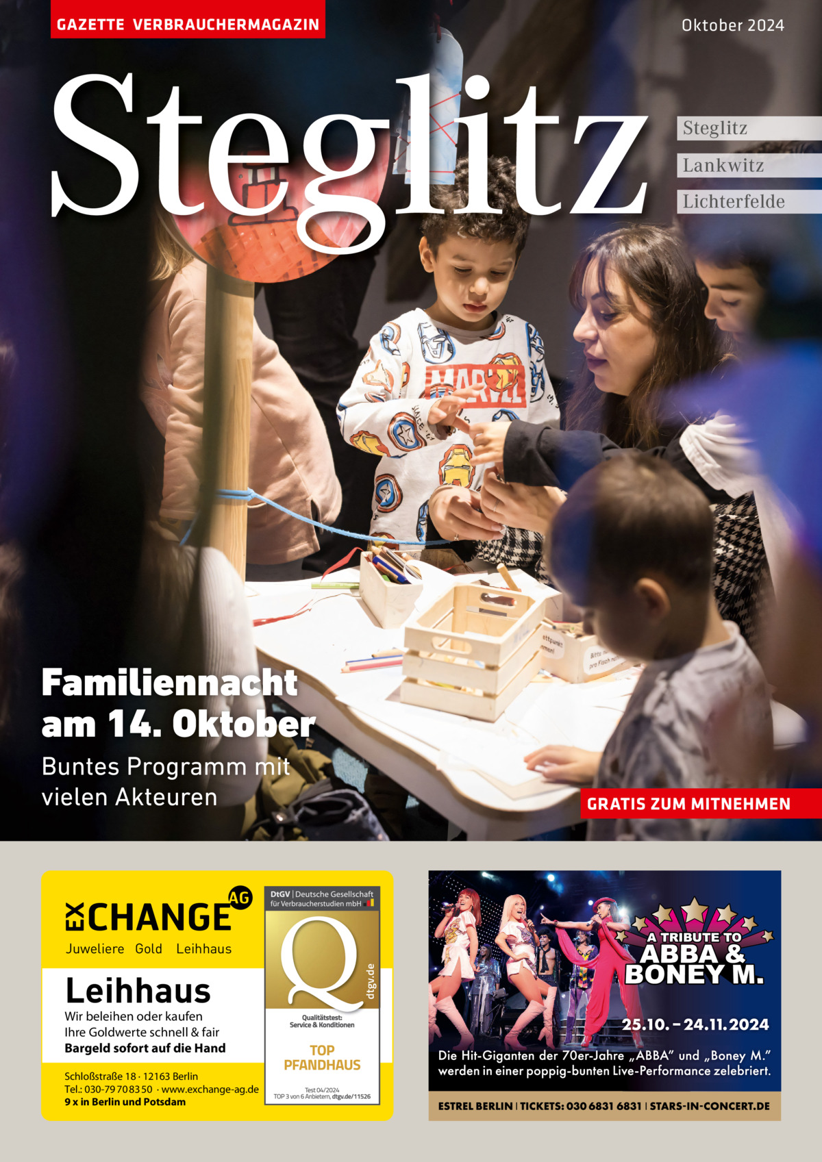 GAZETTE VERBRAUCHERMAGAZIN  Steglitz  Oktober 2024  Steglitz Lankwitz Lichterfelde  Familiennacht am 14. Oktober Buntes Programm mit vielen Akteuren  GRATIS ZUM MITNEHMEN  Leihhaus  Wir beleihen oder kaufen Ihre Goldwerte schnell & fair Bargeld sofort auf die Hand Schloßstraße 18 · 12163 Berlin Tel.: 030-79 70 83 50 · www.exchange-ag.de 9 x in Berlin und Potsdam  dtgv de dtgv.de  Juweliere Gold Leihhaus