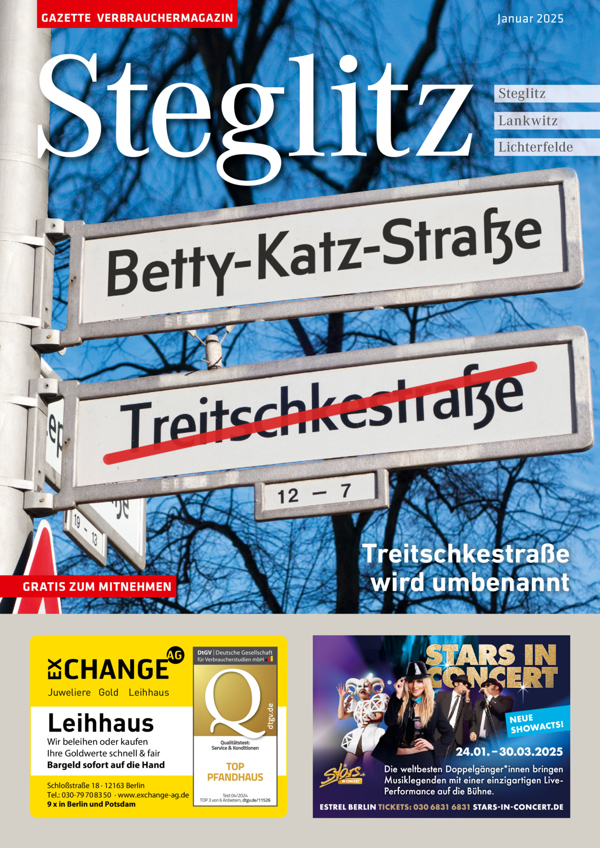 GAZETTE VERBRAUCHERMAGAZIN  Steglitz  Schloßstraße 18 · 12163 Berlin Tel.: 030-79 70 83 50 · www.exchange-ag.de 9 x in Berlin und Potsdam  dtgv de dtgv.de  Juweliere Gold Leihhaus  Wir beleihen oder kaufen Ihre Goldwerte schnell & fair Bargeld sofort auf die Hand  Steglitz Lankwitz Lichterfelde  Treitschkestraße wird umbenannt  GRATIS ZUM MITNEHMEN  Leihhaus  Januar 2025