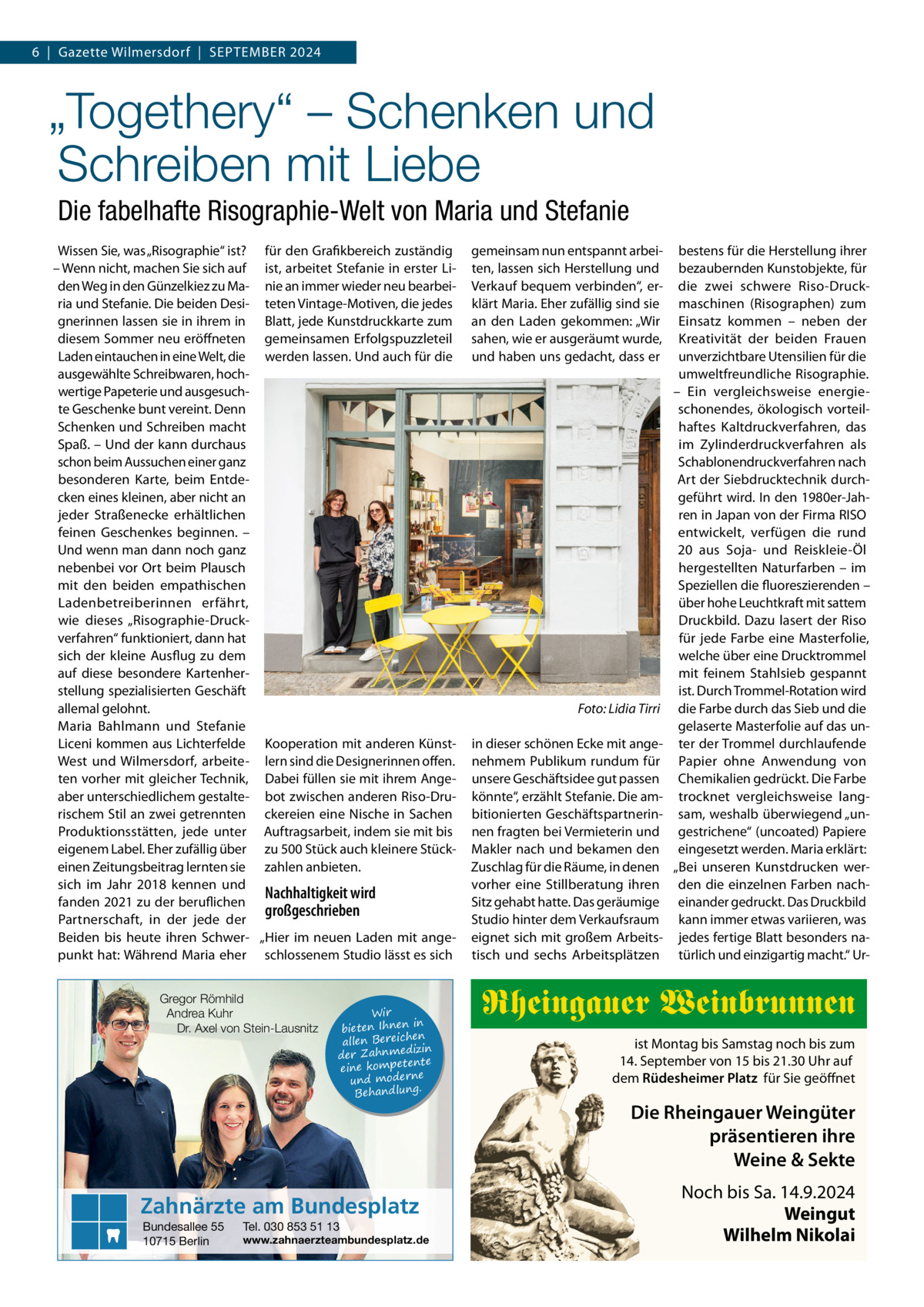 6  |  Gazette Wilmersdorf  |  September 2024  „Togethery“ – Schenken und Schreiben mit Liebe Die fabelhafte Risographie-Welt von Maria und Stefanie Wissen Sie, was „Risographie“ ist? für den Grafikbereich zuständig – Wenn nicht, machen Sie sich auf ist, arbeitet Stefanie in erster Liden Weg in den Günzelkiez zu Ma- nie an immer wieder neu bearbeiria und Stefanie. Die beiden Desi- teten Vintage-Motiven, die jedes gnerinnen lassen sie in ihrem in Blatt, jede Kunstdruckkarte zum diesem Sommer neu eröffneten gemeinsamen Erfolgspuzzleteil Laden eintauchen in eine Welt, die werden lassen. Und auch für die ausgewählte Schreibwaren, hochwertige Papeterie und ausgesuchte Geschenke bunt vereint. Denn Schenken und Schreiben macht Spaß. – Und der kann durchaus schon beim Aussuchen einer ganz besonderen Karte, beim Entdecken eines kleinen, aber nicht an jeder Straßenecke erhältlichen feinen Geschenkes beginnen. – Und wenn man dann noch ganz nebenbei vor Ort beim Plausch mit den beiden empathischen Ladenbetreiberinnen erfährt, wie dieses „Risographie-Druckverfahren“ funktioniert, dann hat sich der kleine Ausflug zu dem auf diese besondere Kartenherstellung spezialisierten Geschäft allemal gelohnt. � Maria Bahlmann und Stefanie Liceni kommen aus Lichterfelde Kooperation mit anderen KünstWest und Wilmersdorf, arbeite- lern sind die Designerinnen offen. ten vorher mit gleicher Technik, Dabei füllen sie mit ihrem Angeaber unterschiedlichem gestalte- bot zwischen anderen Riso-Drurischem Stil an zwei getrennten ckereien eine Nische in Sachen Produktionsstätten, jede unter Auftragsarbeit, indem sie mit bis eigenem Label. Eher zufällig über zu 500 Stück auch kleinere Stückeinen Zeitungsbeitrag lernten sie zahlen anbieten. sich im Jahr 2018 kennen und Nachhaltigkeit wird fanden 2021 zu der beruflichen großgeschrieben Partnerschaft, in der jede der Beiden bis heute ihren Schwer- „Hier im neuen Laden mit angepunkt hat: Während Maria eher schlossenem Studio lässt es sich Gregor Römhild Andrea Kuhr Dr. Axel von Stein-Lausnitz  Wir in bieten Ihnen en allen Bereich izin der Zahnmed nte eine kompete und moderne . Behandlung  Zahnärzte am Bundesplatz Bundesallee 55 10715 Berlin  Tel. 030 853 51 13  www.zahnaerzteambundesplatz.de  gemeinsam nun entspannt arbeiten, lassen sich Herstellung und Verkauf bequem verbinden“, erklärt Maria. Eher zufällig sind sie an den Laden gekommen: „Wir sahen, wie er ausgeräumt wurde, und haben uns gedacht, dass er  Foto: Lidia Tirri in dieser schönen Ecke mit angenehmem Publikum rundum für unsere Geschäftsidee gut passen könnte“, erzählt Stefanie. Die ambitionierten Geschäftspartnerinnen fragten bei Vermieterin und Makler nach und bekamen den Zuschlag für die Räume, in denen vorher eine Stillberatung ihren Sitz gehabt hatte. Das geräumige Studio hinter dem Verkaufsraum eignet sich mit großem Arbeitstisch und sechs Arbeitsplätzen  bestens für die Herstellung ihrer bezaubernden Kunstobjekte, für die zwei schwere Riso-Druckmaschinen (Risographen) zum Einsatz kommen – neben der Kreativität der beiden Frauen unverzichtbare Utensilien für die umweltfreundliche Risographie. – Ein vergleichsweise energieschonendes, ökologisch vorteilhaftes Kaltdruckverfahren, das im Zylinderdruckverfahren als Schablonendruckverfahren nach Art der Siebdrucktechnik durchgeführt wird. In den 1980er-Jahren in Japan von der Firma RISO entwickelt, verfügen die rund 20 aus Soja- und Reiskleie-Öl hergestellten Naturfarben – im Speziellen die fluoreszierenden – über hohe Leuchtkraft mit sattem Druckbild. Dazu lasert der Riso für jede Farbe eine Masterfolie, welche über eine Drucktrommel mit feinem Stahlsieb gespannt ist. Durch Trommel-Rotation wird die Farbe durch das Sieb und die gelaserte Masterfolie auf das unter der Trommel durchlaufende Papier ohne Anwendung von Chemikalien gedrückt. Die Farbe trocknet vergleichsweise langsam, weshalb überwiegend „ungestrichene“ (uncoated) Papiere eingesetzt werden. Maria erklärt: „Bei unseren Kunstdrucken werden die einzelnen Farben nacheinander gedruckt. Das Druckbild kann immer etwas variieren, was jedes fertige Blatt besonders natürlich und einzigartig macht.“ Ur Rheingauer Weinbrunnen ist Montag bis Samstag noch bis zum 14. September von 15 bis 21.30 Uhr auf dem Rüdesheimer Platz für Sie geöffnet  Die Rheingauer Weingüter präsentieren ihre Weine & Sekte Noch bis Sa. 14.9.2024 Weingut Wilhelm Nikolai