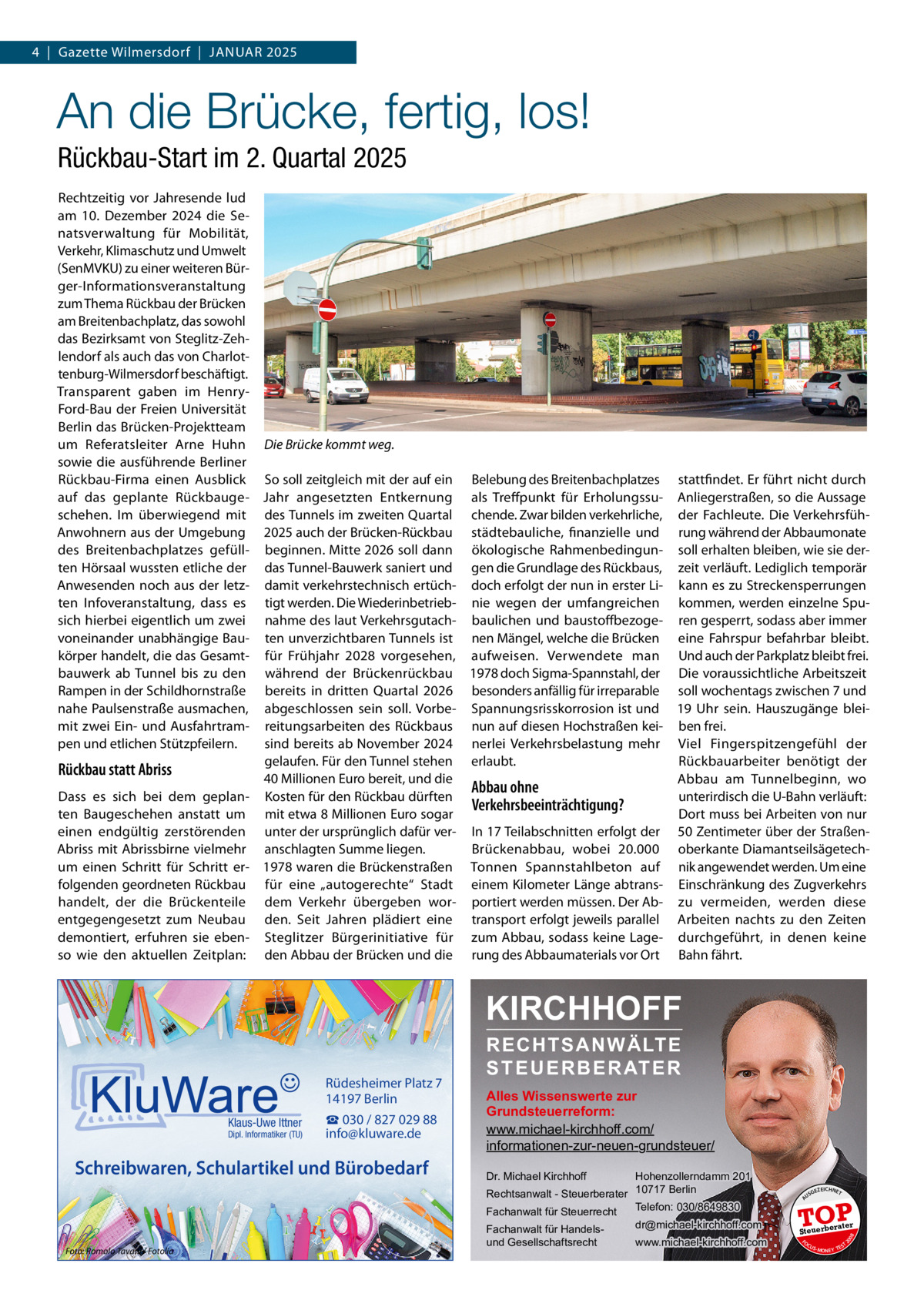 4  |  Gazette Wilmersdorf  |  Januar 2025  An die Brücke, fertig, los! Rückbau-Start im 2. Quartal 2025 Rechtzeitig vor Jahresende lud am 10.  Dezember 2024 die Senatsverwaltung für Mobilität, Verkehr, Klimaschutz und Umwelt (SenMVKU) zu einer weiteren Bürger-Informationsveranstaltung zum Thema Rückbau der Brücken am Breitenbachplatz, das sowohl das Bezirksamt von Steglitz-Zehlendorf als auch das von Charlottenburg-Wilmersdorf beschäftigt. Transparent gaben im HenryFord-Bau der Freien Universität Berlin das Brücken-Projektteam um Referatsleiter Arne Huhn Die Brücke kommt weg. sowie die ausführende Berliner Rückbau-Firma einen Ausblick So soll zeitgleich mit der auf ein Belebung des Breitenbachplatzes stattfindet. Er führt nicht durch auf das geplante Rückbauge- Jahr angesetzten Entkernung als Treffpunkt für Erholungssu- Anliegerstraßen, so die Aussage schehen. Im überwiegend mit des Tunnels im zweiten Quartal chende. Zwar bilden verkehrliche, der Fachleute. Die VerkehrsfühAnwohnern aus der Umgebung 2025 auch der Brücken-Rückbau städtebauliche, finanzielle und rung während der Abbaumonate des Breitenbachplatzes gefüll- beginnen. Mitte 2026 soll dann ökologische Rahmenbedingun- soll erhalten bleiben, wie sie derten Hörsaal wussten etliche der das Tunnel-Bauwerk saniert und gen die Grundlage des Rückbaus, zeit verläuft. Lediglich temporär Anwesenden noch aus der letz- damit verkehrstechnisch ertüch- doch erfolgt der nun in erster Li- kann es zu Streckensperrungen ten Infoveranstaltung, dass es tigt werden. Die Wiederinbetrieb- nie wegen der umfangreichen kommen, werden einzelne Spusich hierbei eigentlich um zwei nahme des laut Verkehrsgutach- baulichen und baustoffbezoge- ren gesperrt, sodass aber immer voneinander unabhängige Bau- ten unverzichtbaren Tunnels ist nen Mängel, welche die Brücken eine Fahrspur befahrbar bleibt. körper handelt, die das Gesamt- für Frühjahr 2028 vorgesehen, aufweisen. Verwendete man Und auch der Parkplatz bleibt frei. bauwerk ab Tunnel bis zu den während der Brückenrückbau 1978 doch Sigma-Spannstahl, der Die voraussichtliche Arbeitszeit Rampen in der Schildhornstraße bereits in dritten Quartal 2026 besonders anfällig für irreparable soll wochentags zwischen 7 und nahe Paulsenstraße ausmachen, abgeschlossen sein soll. Vorbe- Spannungsrisskorrosion ist und 19  Uhr sein. Hauszugänge bleimit zwei Ein- und Ausfahrtram- reitungsarbeiten des Rückbaus nun auf diesen Hochstraßen kei- ben frei. pen und etlichen Stützpfeilern. sind bereits ab November 2024 nerlei Verkehrsbelastung mehr Viel Fingerspitzengefühl der gelaufen. Für den Tunnel stehen erlaubt. Rückbauarbeiter benötigt der Rückbau statt Abriss 40 Millionen Euro bereit, und die Abbau am Tunnelbeginn, wo Abbau ohne Dass es sich bei dem geplan- Kosten für den Rückbau dürften unterirdisch die U-Bahn verläuft: Verkehrsbeeinträchtigung? ten Baugeschehen anstatt um mit etwa 8 Millionen Euro sogar Dort muss bei Arbeiten von nur einen endgültig zerstörenden unter der ursprünglich dafür ver- In 17 Teilabschnitten erfolgt der 50 Zentimeter über der StraßenBrückenabbau, wobei 20.000 oberkante DiamantseilsägetechAbriss mit Abrissbirne vielmehr anschlagten Summe liegen. um einen Schritt für Schritt er- 1978 waren die Brückenstraßen Tonnen Spannstahlbeton auf nik angewendet werden. Um eine folgenden geordneten Rückbau für eine „autogerechte“ Stadt einem Kilometer Länge abtrans- Einschränkung des Zugverkehrs handelt, der die Brückenteile dem Verkehr übergeben wor- portiert werden müssen. Der Ab- zu vermeiden, werden diese entgegengesetzt zum Neubau den. Seit Jahren plädiert eine transport erfolgt jeweils parallel Arbeiten nachts zu den Zeiten demontiert, erfuhren sie eben- Steglitzer Bürgerinitiative für zum Abbau, sodass keine Lage- durchgeführt, in denen keine so wie den aktuellen Zeitplan: den Abbau der Brücken und die rung des Abbaumaterials vor Ort Bahn fährt.  KIRCHHOFF  Schreibwaren, Schulartikel und Bürobedarf  Foto: Romolo Tavani / Fotolia  Hohenzollerndamm 201 Rechtsanwalt - Steuerberater 10717 Berlin Telefon: 030/8649830 Fachanwalt für Steuerrecht Dr. Michael Kirchhoff  Fachanwalt für Handelsund Gesellschaftsrecht  dr@michael-kirchhoff.com www.michael-kirchhoff.com  US  GEZ  EICHNET  TOP rater  Steuerbe FO CU S  08  Dipl. Informatiker (TU)  Alles Wissenswerte zur Grundsteuerreform: www.michael-kirchhoff.com/ informationen-zur-neuen-grundsteuer/  20  Klaus-Uwe Ittner  ☎ 030 / 827 029 88 info@kluware.de  A  Rüdesheimer Platz 7 14197 Berlin  RECHTSANWÄLTE S T E U E R B E R AT E R  S -MONEY TE  T