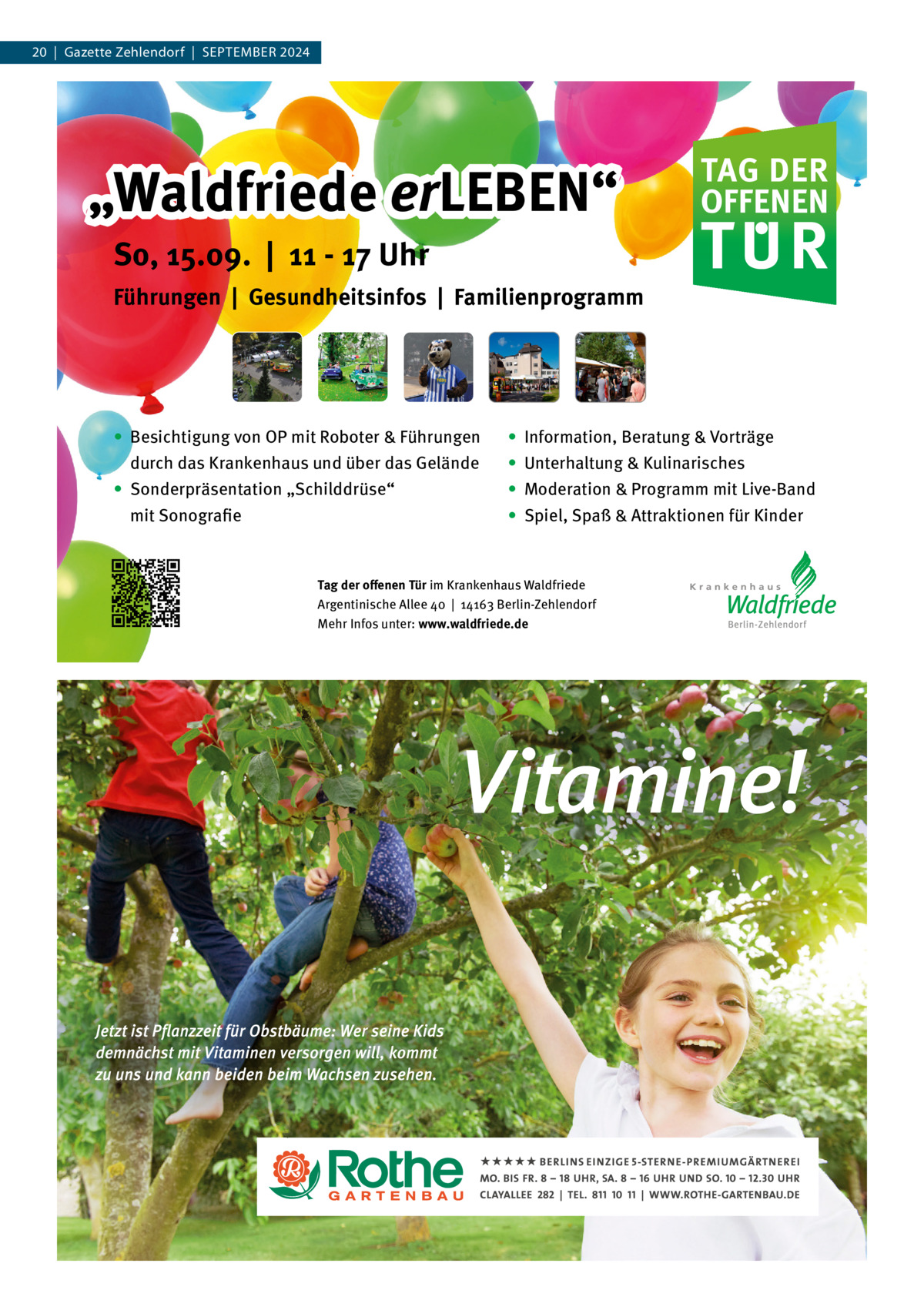 20  |  Gazette Zehlendorf  |  September 2024  „Waldfriede erLEBEN“ er So, 15.09. | 11 - 17 Uhr Führungen | Gesundheitsinfos | Familienprogramm  TAG DER OFFENEN  TUR  ∙ Besichtigung von OP mit Roboter & Führungen durch das Krankenhaus und über das Gelände  ∙ Information, Beratung & Vorträge ∙	 Unterhaltung & Kulinarisches  • Sonderpräsentation „Schilddrüse“ 	 mit	Sonografie  ∙ Moderation & Programm mit Live-Band ∙ Spiel, Spaß & Attraktionen für Kinder  Tag der offenen Tür im Krankenhaus Waldfriede Argentinische Allee 40 | 14163 Berlin-Zehlendorf Mehr Infos unter: www.waldfriede.de