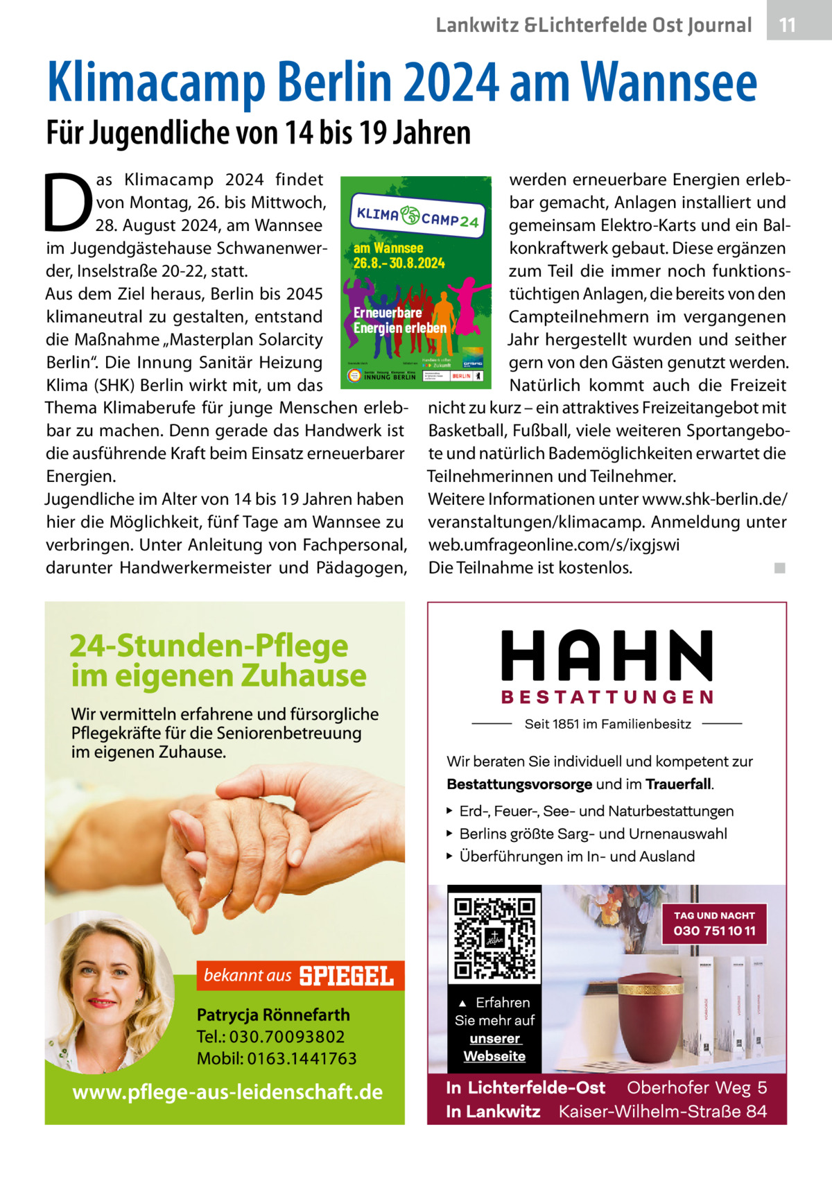 Lankwitz &Lichterfelde Ost Journal  11 11  Klimacamp Berlin 2024 am Wannsee  Für Jugendliche von 14 bis 19 Jahren  D  as Klimacamp 2024 findet werden erneuerbare Energien erlebvon Montag, 26. bis Mittwoch, bar gemacht, Anlagen installiert und 28. August 2024, am Wannsee gemeinsam Elektro-Karts und ein Balim Jugendgästehause Schwanenwer- am Wannsee konkraftwerk gebaut. Diese ergänzen 26.8.–30.8.2024 der, Inselstraße 20-22, statt. zum Teil die immer noch funktionsAus dem Ziel heraus, Berlin bis 2045 tüchtigen Anlagen, die bereits von den Erneuerbare klimaneutral zu gestalten, entstand Campteilnehmern im vergangenen Energien erleben die Maßnahme „Masterplan Solarcity Jahr hergestellt wurden und seither Berlin“. Die Innung Sanitär Heizung gern von den Gästen genutzt werden. Klima (SHK) Berlin wirkt mit, um das Natürlich kommt auch die Freizeit Thema Klimaberufe für junge Menschen erleb- nicht zu kurz – ein attraktives Freizeitangebot mit bar zu machen. Denn gerade das Handwerk ist Basketball, Fußball, viele weiteren Sportangebodie ausführende Kraft beim Einsatz erneuerbarer te und natürlich Bademöglichkeiten erwartet die Energien. Teilnehmerinnen und Teilnehmer. Jugendliche im Alter von 14 bis 19 Jahren haben Weitere Informationen unter www.shk-berlin.de/ hier die Möglichkeit, fünf Tage am Wannsee zu veranstaltungen/klimacamp. Anmeldung unter verbringen. Unter Anleitung von Fachpersonal, web.umfrageonline.com/s/ixgjswi darunter Handwerkermeister und Pädagogen, Die Teilnahme ist kostenlos. ◾ Veranstaltet durch:  Gefördert von: