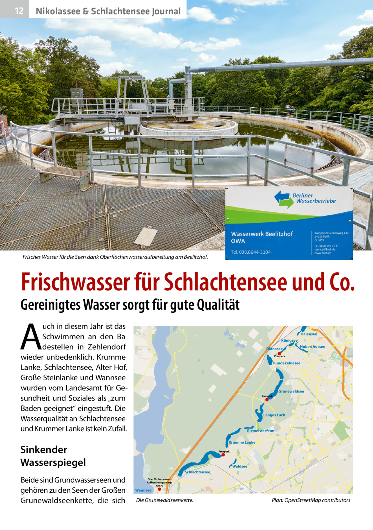 12  Nikolassee & Schlachtensee Journal  Frisches Wasser für die Seen dank Oberflächenwasseraufbereitung am Beelitzhof.  Frischwasser für Schlachtensee und Co.  Gereinigtes Wasser sorgt für gute Qualität  A  uch in diesem Jahr ist das Schwimmen an den Badestellen in Zehlendorf wieder unbedenklich. Krumme Lanke, Schlachtensee, Alter Hof, Große Steinlanke und Wannsee wurden vom Landesamt für Gesundheit und Soziales als „zum Baden geeignet“ eingestuft. Die Wasserqualität an Schlachtensee und Krummer Lanke ist kein Zufall.  Halensee Königsee Dianasee  HubertAussee  Pumperk  Hundekehlesee  Grunewaldsee Pumperk  Langes Luch  Riemeisterfenn Krumme Lanke  Sinkender Wasserspiegel  Pumperk  Waldsee Schlachtensee  Beide sind Grundwasserseen und gehören zu den Seen der Großen Grunewaldseenkette, die sich  OberflächenwasserAufbereitungsanlage (OWA)  Wannsee  Die Grunewaldseenkette.�  Plan: OpenStreetMap contributors