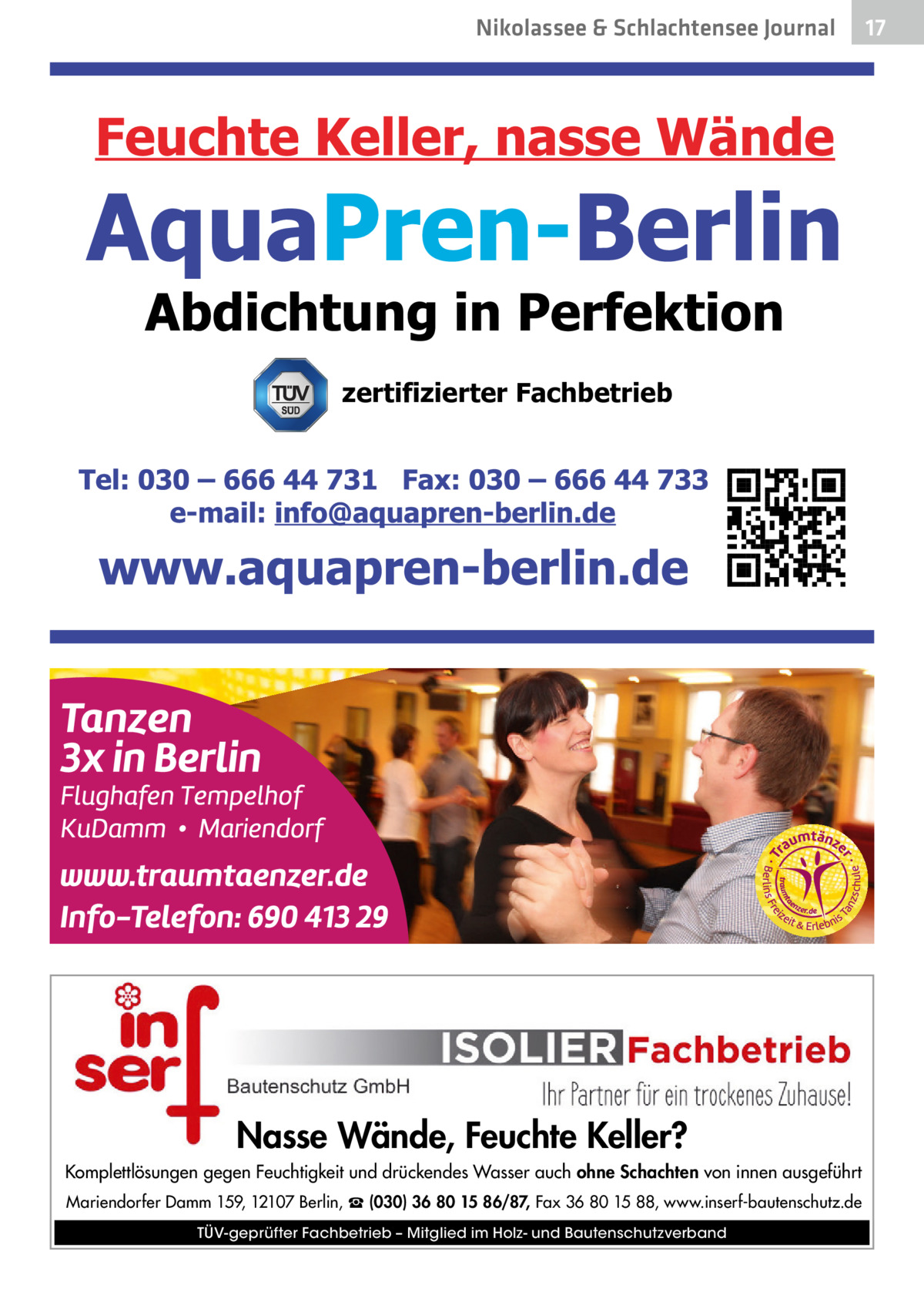 Nikolassee & Schlachtensee Journal  zertifizierter Fachbetrieb  Nasse Wände, Feuchte Keller? Komplettlösungen gegen Feuchtigkeit und drückendes Wasser auch ohne Schachten von innen ausgeführt Mariendorfer Damm 159, 12107 Berlin, ☎ (030) 36 80 15 86/87, Fax 36 80 15 88, www.inserf-bautenschutz.de TÜV-geprüfter Fachbetrieb – Mitglied im Holz- und Bautenschutzverband  17