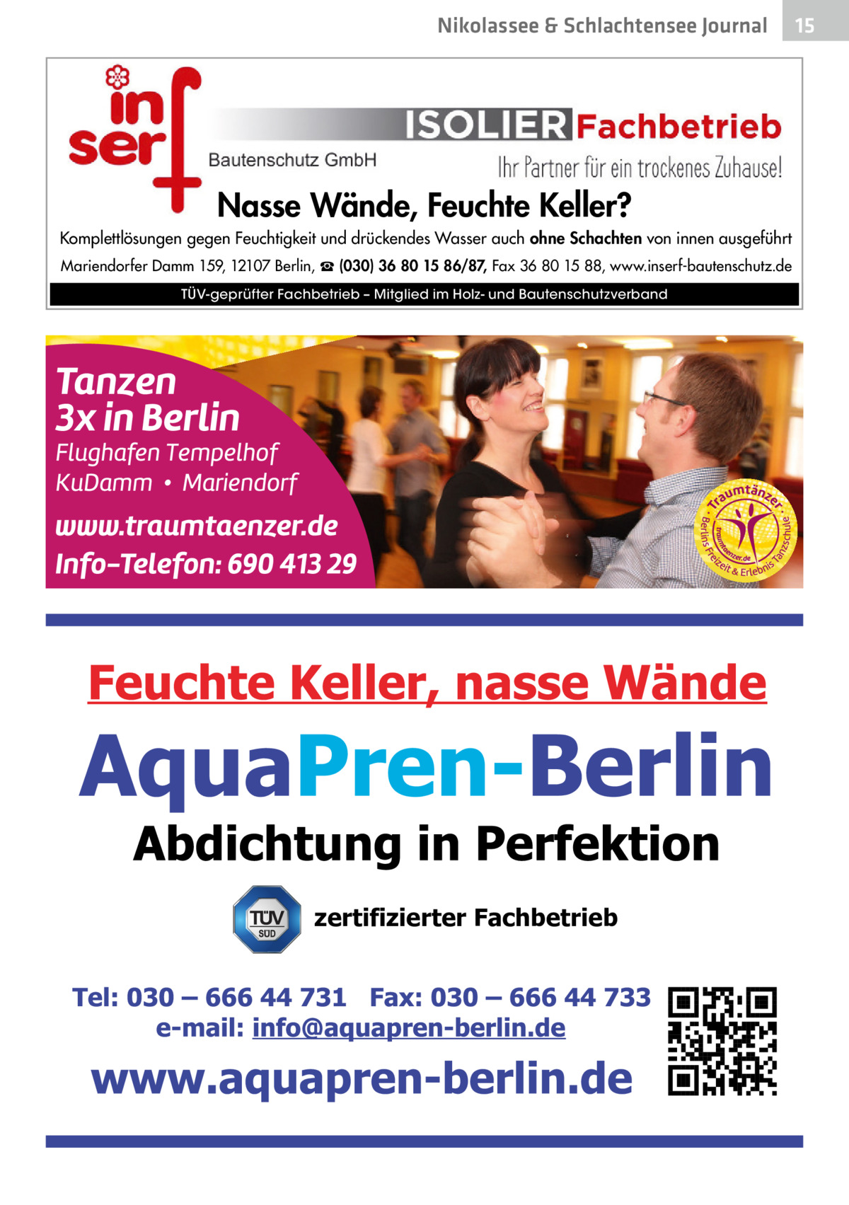 Nikolassee & Schlachtensee Journal  Nasse Wände, Feuchte Keller? Komplettlösungen gegen Feuchtigkeit und drückendes Wasser auch ohne Schachten von innen ausgeführt Mariendorfer Damm 159, 12107 Berlin, ☎ (030) 36 80 15 86/87, Fax 36 80 15 88, www.inserf-bautenschutz.de TÜV-geprüfter Fachbetrieb – Mitglied im Holz- und Bautenschutzverband  zertifizierter Fachbetrieb  15