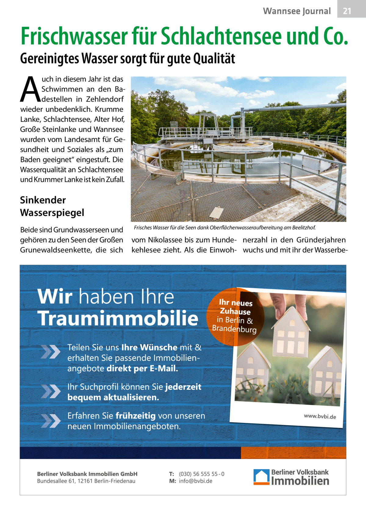 Wannsee Gesundheit Journal  21  Frischwasser für Schlachtensee und Co.  Gereinigtes Wasser sorgt für gute Qualität  A  uch in diesem Jahr ist das Schwimmen an den Badestellen in Zehlendorf wieder unbedenklich. Krumme Lanke, Schlachtensee, Alter Hof, Große Steinlanke und Wannsee wurden vom Landesamt für Gesundheit und Soziales als „zum Baden geeignet“ eingestuft. Die Wasserqualität an Schlachtensee und Krummer Lanke ist kein Zufall.  Sinkender Wasserspiegel Beide sind Grundwasserseen und gehören zu den Seen der Großen Grunewaldseenkette, die sich  Frisches Wasser für die Seen dank Oberflächenwasseraufbereitung am Beelitzhof.  vom Nikolassee bis zum Hunde- nerzahl in den Gründerjahren kehlesee zieht. Als die Einwoh- wuchs und mit ihr der Wasserb