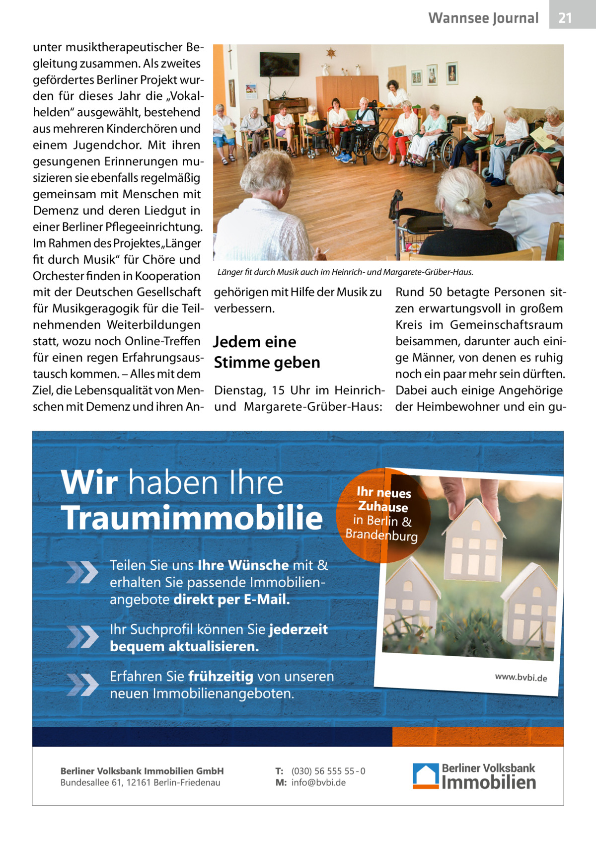 Wannsee Gesundheit Journal unter musiktherapeutischer Begleitung zusammen. Als zweites gefördertes Berliner Projekt wurden für dieses Jahr die „Vokalhelden“ ausgewählt, bestehend aus mehreren Kinderchören und einem Jugendchor. Mit ihren gesungenen Erinnerungen musizieren sie ebenfalls regelmäßig gemeinsam mit Menschen mit Demenz und deren Liedgut in einer Berliner Pflegeeinrichtung. Im Rahmen des Projektes„Länger fit durch Musik“ für Chöre und Orchester finden in Kooperation mit der Deutschen Gesellschaft für Musikgeragogik für die Teilnehmenden Weiterbildungen statt, wozu noch Online-Treffen für einen regen Erfahrungsaustausch kommen. – Alles mit dem Ziel, die Lebensqualität von Menschen mit Demenz und ihren An 21  Länger fit durch Musik auch im Heinrich- und Margarete-Grüber-Haus.  gehörigen mit Hilfe der Musik zu verbessern.  Rund 50 betagte Personen sitzen erwartungsvoll in großem Kreis im Gemeinschaftsraum beisammen, darunter auch einiJedem eine ge Männer, von denen es ruhig Stimme geben noch ein paar mehr sein dürften. Dienstag, 15  Uhr im Heinrich- Dabei auch einige Angehörige und Margarete-Grüber-Haus: der Heimbewohner und ein g