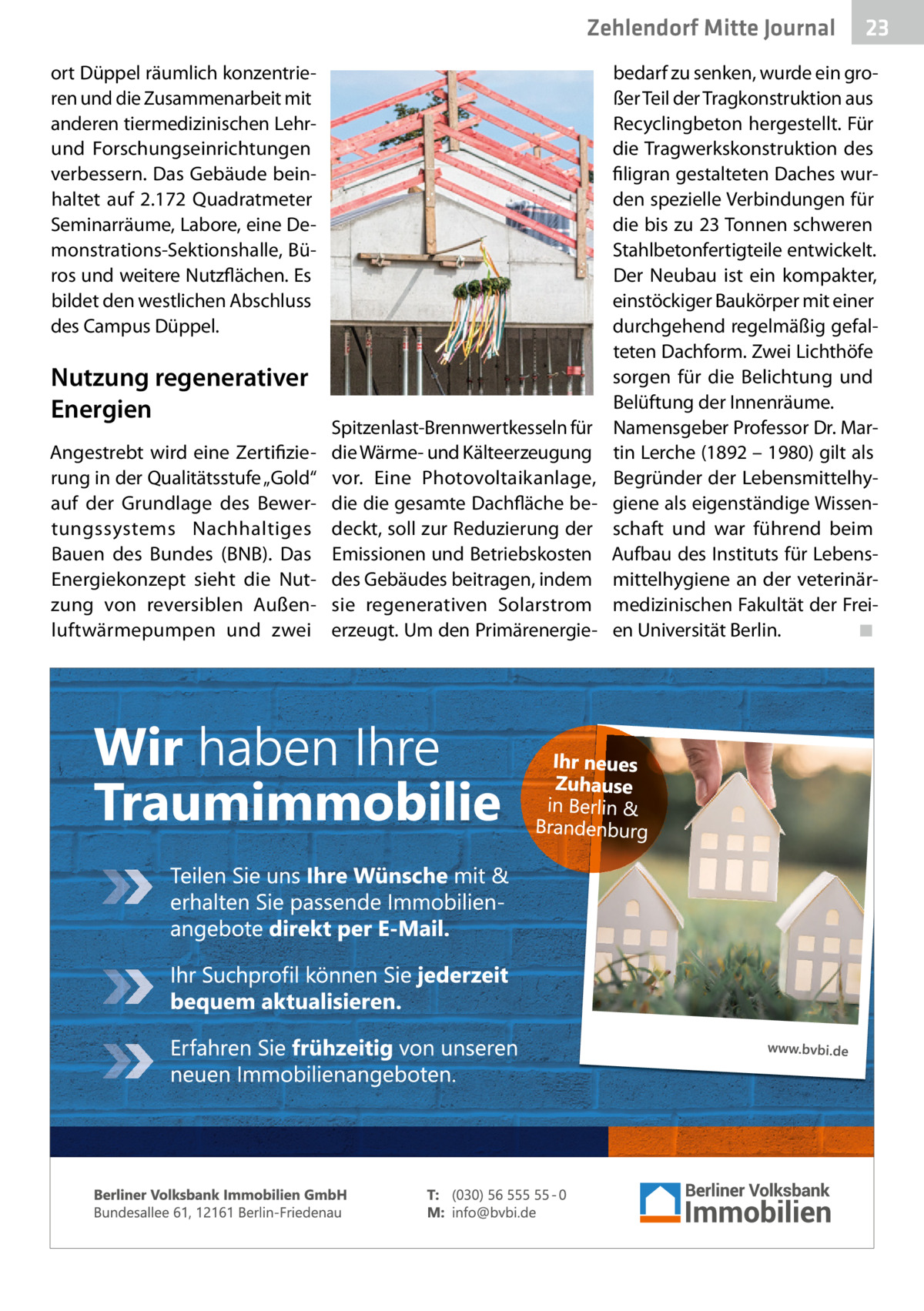 Zehlendorf Mitte Journal ort Düppel räumlich konzentrieren und die Zusammenarbeit mit anderen tiermedizinischen Lehrund Forschungseinrichtungen verbessern. Das Gebäude beinhaltet auf 2.172  Quadratmeter Seminarräume, Labore, eine Demonstrations-Sektionshalle, Büros und weitere Nutzflächen. Es bildet den westlichen Abschluss des Campus Düppel.  Nutzung regenerativer Energien Angestrebt wird eine Zertifizierung in der Qualitätsstufe „Gold“ auf der Grundlage des Bewertungssystems Nachhaltiges Bauen des Bundes (BNB). Das Energiekonzept sieht die Nutzung von reversiblen Außenluftwärmepumpen und zwei  Spitzenlast-Brennwertkesseln für die Wärme- und Kälteerzeugung vor. Eine Photovoltaikanlage, die die gesamte Dachfläche bedeckt, soll zur Reduzierung der Emissionen und Betriebskosten des Gebäudes beitragen, indem sie regenerativen Solarstrom erzeugt. Um den Primärenergie 23  bedarf zu senken, wurde ein großer Teil der Tragkonstruktion aus Recyclingbeton hergestellt. Für die Tragwerkskonstruktion des filigran gestalteten Daches wurden spezielle Verbindungen für die bis zu 23 Tonnen schweren Stahlbetonfertigteile entwickelt. Der Neubau ist ein kompakter, einstöckiger Baukörper mit einer durchgehend regelmäßig gefalteten Dachform. Zwei Lichthöfe sorgen für die Belichtung und Belüftung der Innenräume. Namensgeber Professor Dr. Martin Lerche (1892 – 1980) gilt als Begründer der Lebensmittelhygiene als eigenständige Wissenschaft und war führend beim Aufbau des Instituts für Lebensmittelhygiene an der veterinärmedizinischen Fakultät der Freien Universität Berlin. ◾